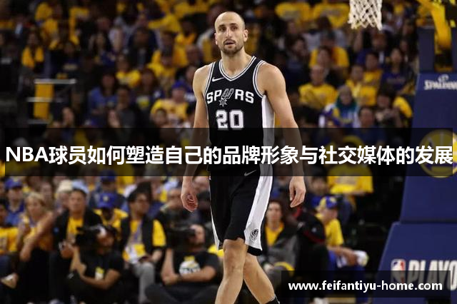 NBA球员如何塑造自己的品牌形象与社交媒体的发展