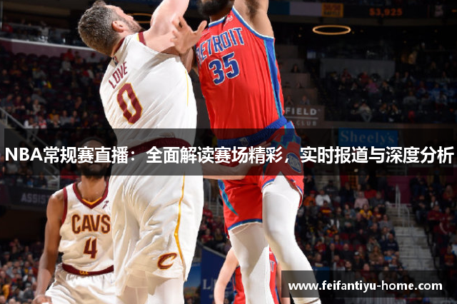 NBA常规赛直播：全面解读赛场精彩，实时报道与深度分析