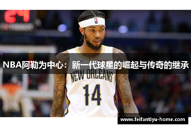 NBA阿勒为中心：新一代球星的崛起与传奇的继承