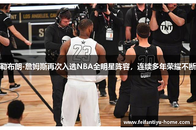 勒布朗-詹姆斯再次入选NBA全明星阵容，连续多年荣耀不断